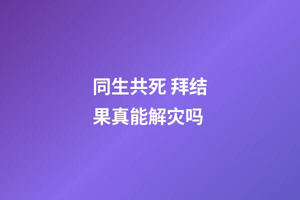 同生共死 拜结果真能解灾吗